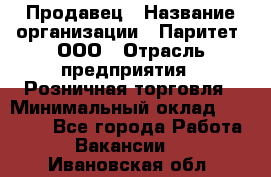 Продавец › Название организации ­ Паритет, ООО › Отрасль предприятия ­ Розничная торговля › Минимальный оклад ­ 21 500 - Все города Работа » Вакансии   . Ивановская обл.